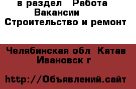  в раздел : Работа » Вакансии »  » Строительство и ремонт . Челябинская обл.,Катав-Ивановск г.